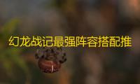 幻龙战记最强阵容搭配推荐-幻龙战记最强阵容是什么